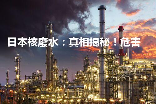 日本核廢水：真相揭秘！危害大還是無害？